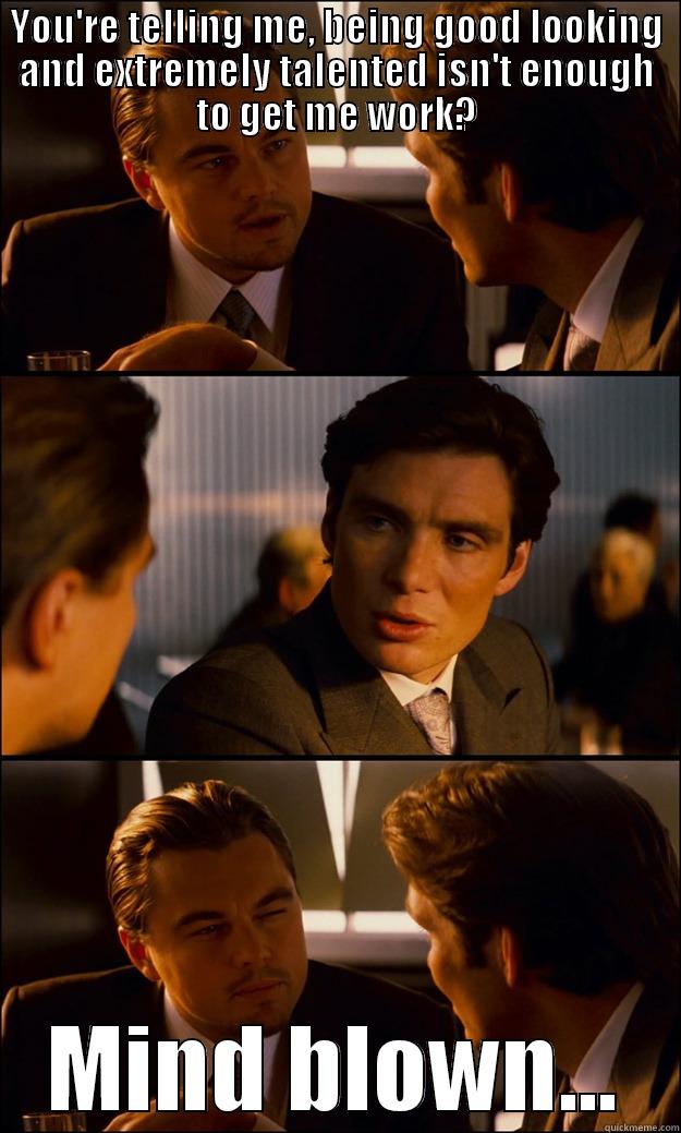 YOU'RE TELLING ME, BEING GOOD LOOKING AND EXTREMELY TALENTED ISN'T ENOUGH TO GET ME WORK? MIND BLOWN... Inception