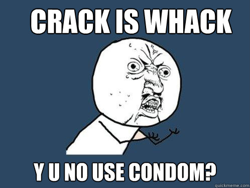 Crack is Whack y u no use condom?  Y U No