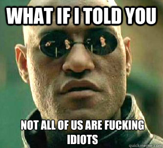 What if I told you Not all of us are fucking idiots  What if I told you