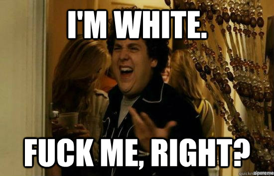I'm white. fuck me, right?  fuckmeright