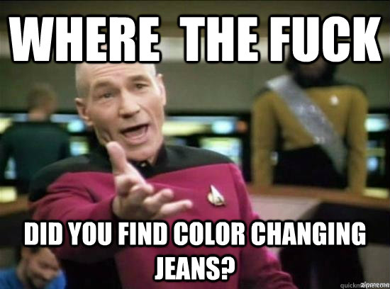 Where  the fuck did you find color changing jeans?  Annoyed Picard HD
