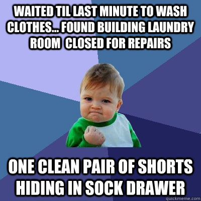 waited til last minute to wash clothes... found building laundry room  closed for repairs one clean pair of shorts hiding in sock drawer  Success Kid