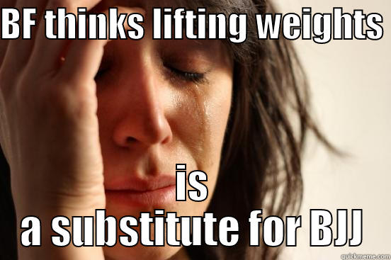BF THINKS LIFTING WEIGHTS  IS A SUBSTITUTE FOR BJJ First World Problems