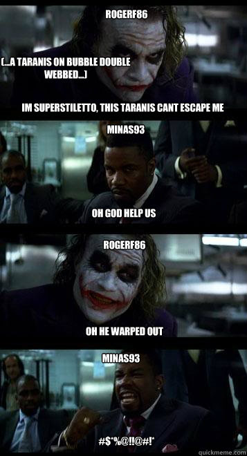 Im superstiletto, this taranis cant escape me Oh god help us oh he warped out Rogerf86 Minas93 Minas93 Rogerf86 (...a taranis on bubble double webbed...) #$*%@!!@#!*  Joker with Black guy