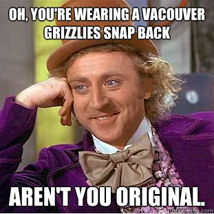 Oh, You're wearing a vacouver grizzlies snap back aren't you original.  Creepy Wonka