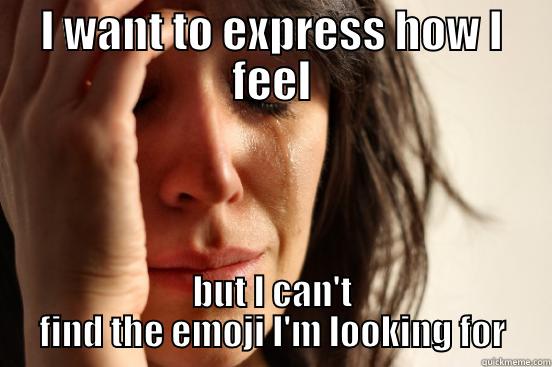 I WANT TO EXPRESS HOW I FEEL BUT I CAN'T FIND THE EMOJI I'M LOOKING FOR First World Problems