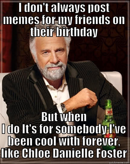 I DON'T ALWAYS POST MEMES FOR MY FRIENDS ON THEIR BIRTHDAY BUT WHEN I DO IT'S FOR SOMEBODY I'VE BEEN COOL WITH FOREVER, LIKE CHLOE DANIELLE FOSTER The Most Interesting Man In The World