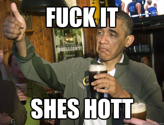 Fuck it Shes hott  Upvoting Obama