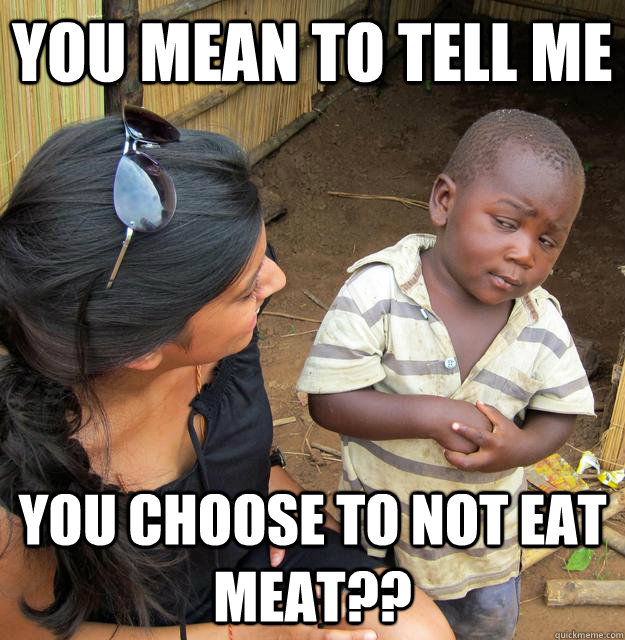 You mean to tell me you choose to not eat meat?? - You mean to tell me you choose to not eat meat??  Skeptical Third World Child