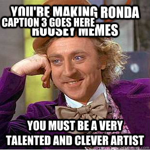 You're making Ronda Rousey memes You must be a very talented and clever artist Caption 3 goes here  Creepy Wonka