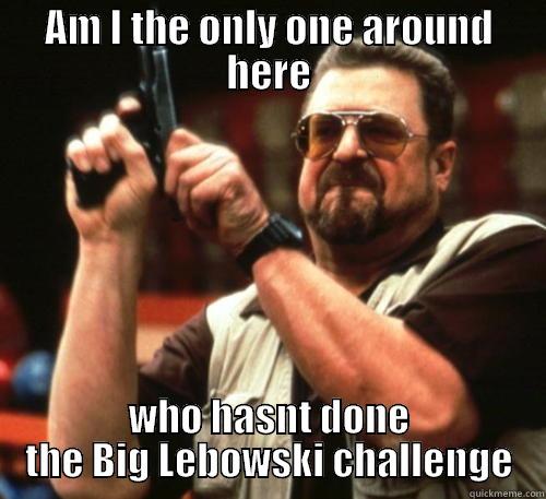 Big Lebowski Challenge YO - AM I THE ONLY ONE AROUND HERE WHO HASNT DONE THE BIG LEBOWSKI CHALLENGE Am I The Only One Around Here