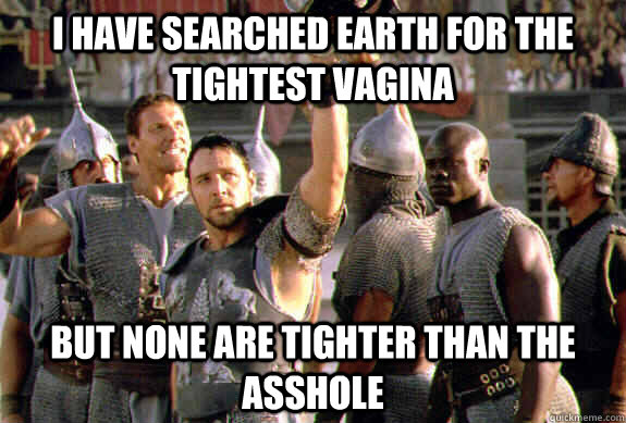 I have searched earth for the tightest vagina but none are tighter than the asshole  Upvoting Maximus