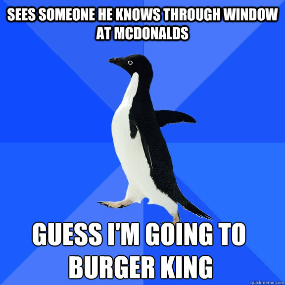 Sees someone he knows through window at mcdonalds  Burger King Guess I'm going to  Socially Awkward Penguin