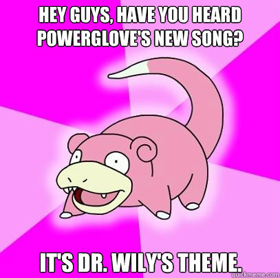 Hey guys, have you heard powerglove's New Song? It's Dr. Wily's Theme.  Slowpoke