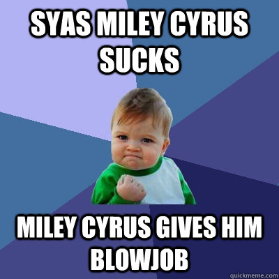 Syas miley cyrus sucks miley cyrus gives him blowjob  Success Kid