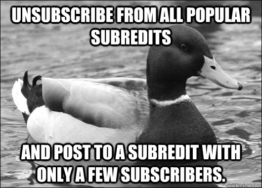 Unsubscribe from all popular subredits And post to a subredit with only a few subscribers.  Ambiguous Advice Mallard