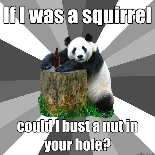 If I was a squirrel  could I bust a nut in your hole?  Pickup-Line Panda