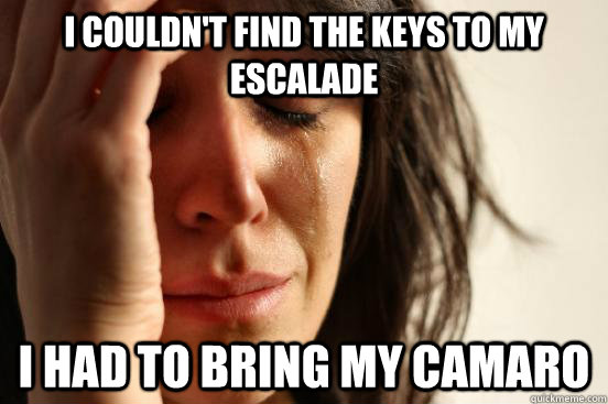 I couldn't find the keys to my Escalade  I had to bring my Camaro  First World Problems
