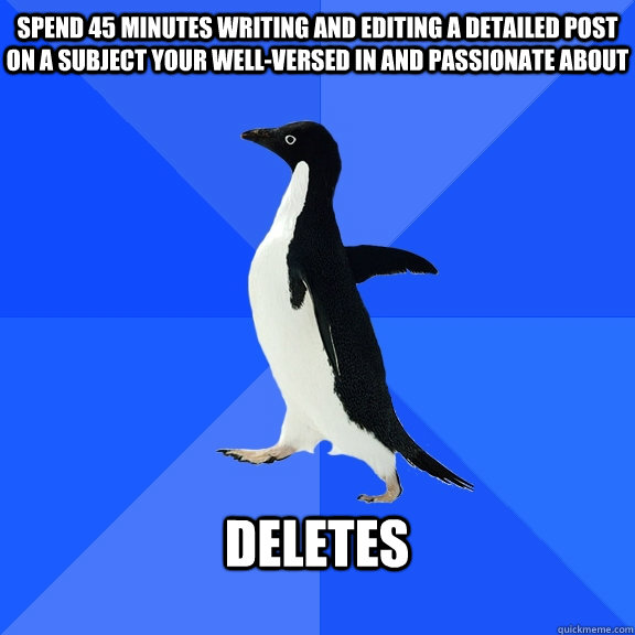 Spend 45 minutes writing and editing a detailed post on a subject your well-versed in and passionate about  Deletes   Socially Awkward Penguin
