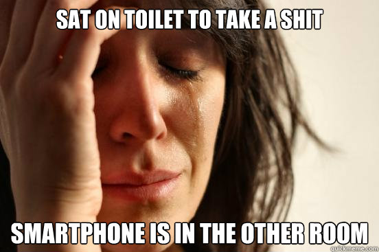 Sat on toilet to take a shit Smartphone is in the other room  First World Problems