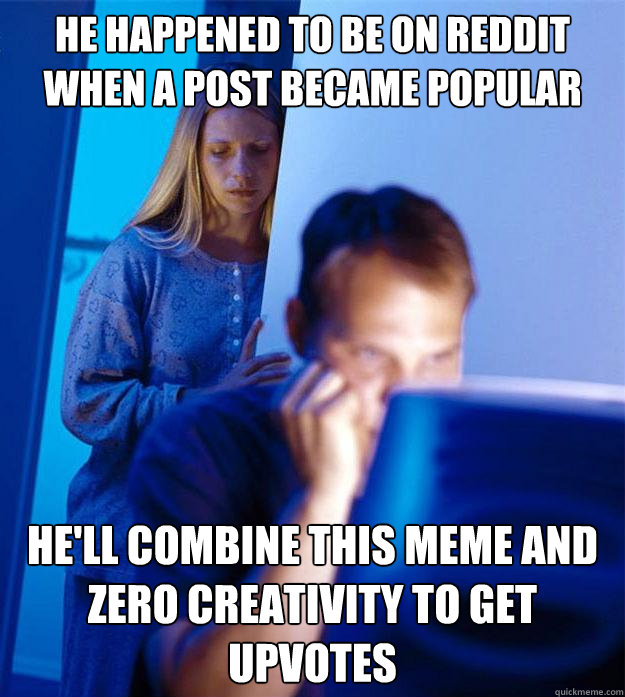 he happened to be on reddit when a post became popular he'll combine this meme and zero creativity to get upvotes   Redditors Wife