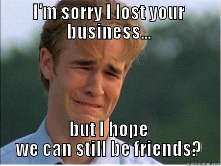 I'M SORRY I LOST YOUR BUSINESS... BUT I HOPE WE CAN STILL BE FRIENDS? 1990s Problems