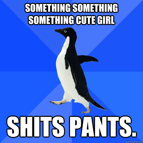 Something something something cute girl Shits pants.  Socially Awkward Penguin