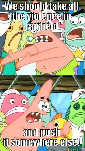 WE SHOULD TAKE ALL THE VIOLENCE IN FAIRFIELD AND PUSH IT SOMEWHERE ELSE! Push it somewhere else Patrick