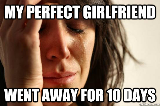 My Perfect girlfriend  Went away for 10 days   First World Problems