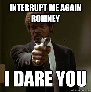 Interrupt me again Romney I dare you
 - Interrupt me again Romney I dare you
  Samuel L Pulp Fiction