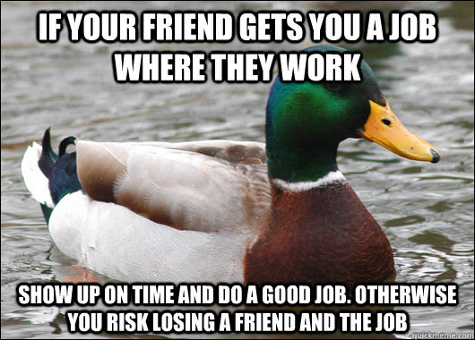If your friend gets you a job where they work Show up on time and do a good job. Otherwise you risk losing a friend and the job  Actual Advice Mallard