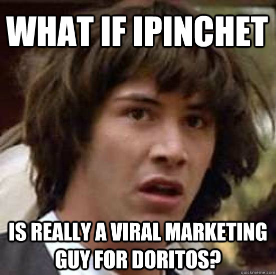 What if ipinchet is really a viral marketing guy for doritos?  conspiracy keanu