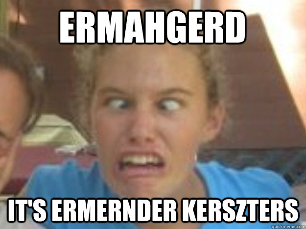 Ermahgerd it's ermernder kerszters  