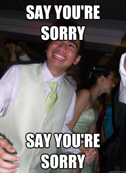 say you're sorry say you're sorry - say you're sorry say you're sorry  Overexcited Filipino