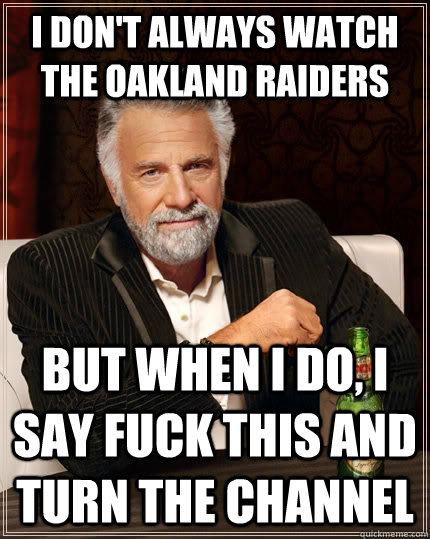 I don't always watch the Oakland Raiders But when I do, I say fuck this and turn the channel  The Most Interesting Man In The World