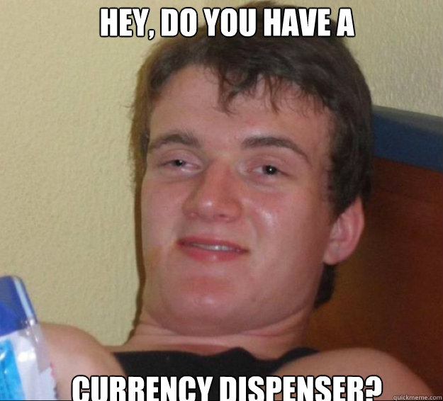Hey, Do you have a currency dispenser?  10guy