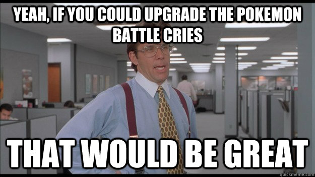 Yeah, if you could upgrade the Pokemon battle cries  That would be great  Office Space Lumbergh HD