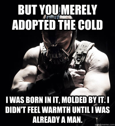 But you merely adopted the cold I was born in it, molded by it. I didn't feel warmth until I was already a man.  Bane