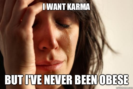I want karma But I've never been obese   First World Problems