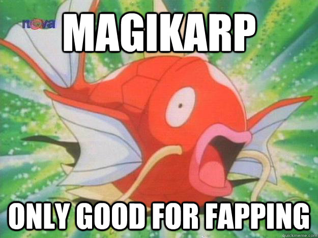magikarp only good for fapping  
