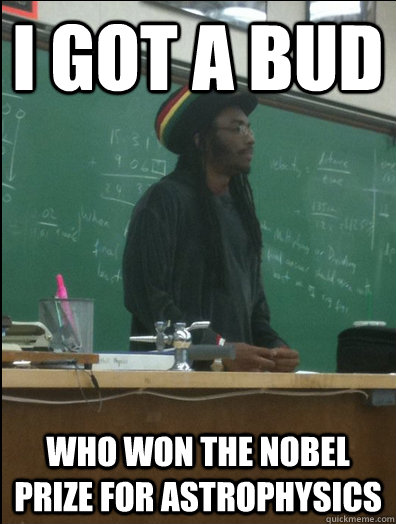 i got a bud who won the nobel prize for astrophysics  Rasta Science Teacher