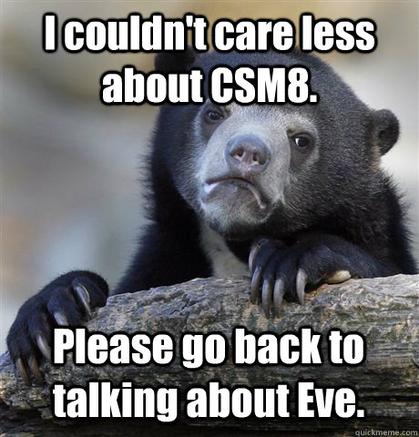 I couldn't care less about CSM8. Please go back to talking about Eve.  Confession Bear