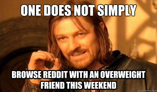 One Does Not Simply browse reddit with an overweight friend this weekend  Boromir