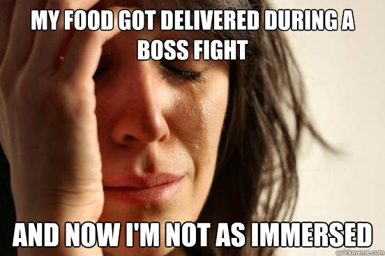 My food got delivered during a boss fight and now I'm not as immersed  First World Problems