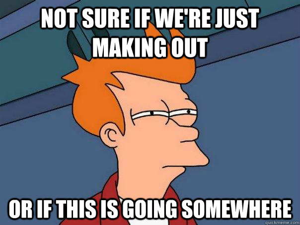 Not sure if we're just making out Or if this is going somewhere - Not sure if we're just making out Or if this is going somewhere  Futurama Fry