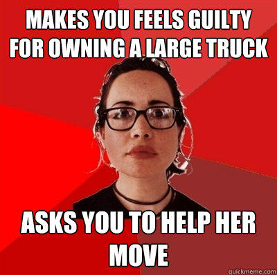 Makes you feels guilty for owning a large truck Asks you to help her move  Liberal Douche Garofalo