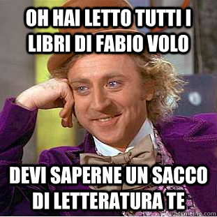 Oh hai letto tutti i libri di fabio volo devi saperne un sacco di letteratura te  Condescending Wonka