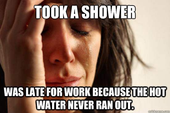 TOOK A SHOWER Was late for work because the hot water never ran out.  First World Problems
