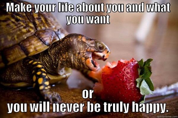 MAKE YOUR LIFE ABOUT YOU AND WHAT YOU WANT OR YOU WILL NEVER BE TRULY HAPPY. Misc
