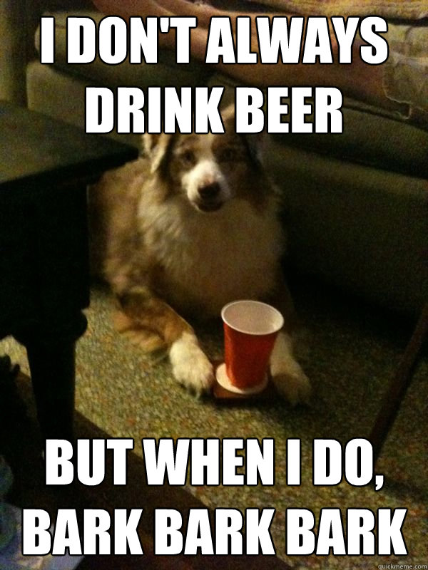 I don't always drink beer But when I do, bark bark bark  Drink Dog